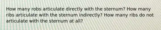 How many robs articulate directly with the sternum? How many ribs articulate with the sternum indirectly? How many ribs do not articulate with the sternum at all?