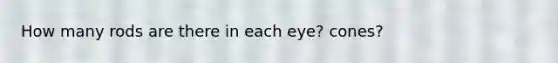 How many rods are there in each eye? cones?