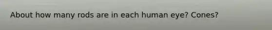 About how many rods are in each human eye? Cones?