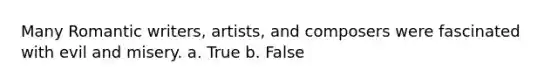 Many Romantic writers, artists, and composers were fascinated with evil and misery. a. True b. False