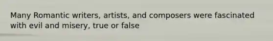 Many Romantic writers, artists, and composers were fascinated with evil and misery, true or false