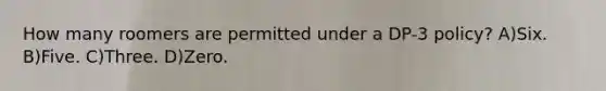 How many roomers are permitted under a DP-3 policy? A)Six. B)Five. C)Three. D)Zero.