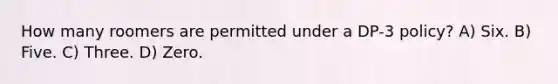 How many roomers are permitted under a DP-3 policy? A) Six. B) Five. C) Three. D) Zero.