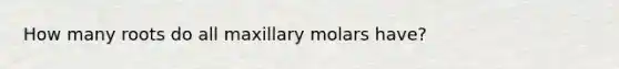 How many roots do all maxillary molars have?