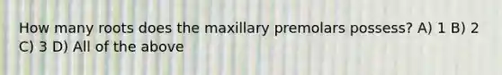 How many roots does the maxillary premolars possess? A) 1 B) 2 C) 3 D) All of the above