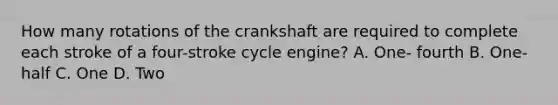 How many rotations of the crankshaft are required to complete each stroke of a four-stroke cycle engine? A. One- fourth B. One-half C. One D. Two