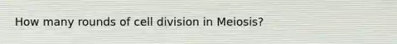 How many rounds of <a href='https://www.questionai.com/knowledge/kjHVAH8Me4-cell-division' class='anchor-knowledge'>cell division</a> in Meiosis?