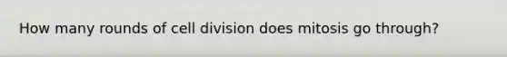 How many rounds of <a href='https://www.questionai.com/knowledge/kjHVAH8Me4-cell-division' class='anchor-knowledge'>cell division</a> does mitosis go through?