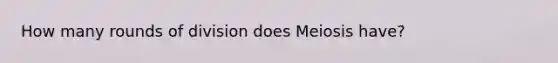 How many rounds of division does Meiosis have?