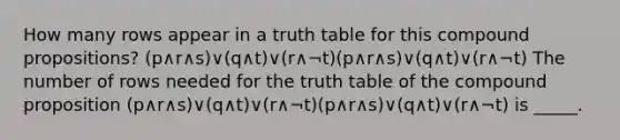 How many rows appear in a truth table for this compound propositions? (p∧r∧s)∨(q∧t)∨(r∧¬t)(p∧r∧s)∨(q∧t)∨(r∧¬t) The number of rows needed for the truth table of the compound proposition (p∧r∧s)∨(q∧t)∨(r∧¬t)(p∧r∧s)∨(q∧t)∨(r∧¬t) is _____.