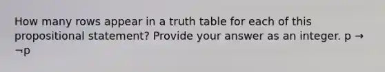 How many rows appear in a truth table for each of this propositional statement? Provide your answer as an integer. p → ¬p