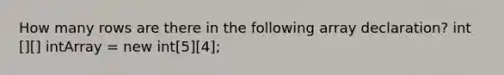 How many rows are there in the following array declaration? int [][] intArray = new int[5][4];