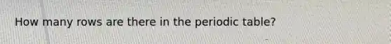 How many rows are there in the periodic table?