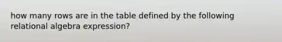 how many rows are in the table defined by the following relational algebra expression?