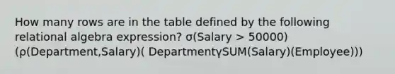 How many rows are in the table defined by the following relational algebra expression? σ(Salary > 50000)(ρ(Department,Salary)( DepartmentγSUM(Salary)(Employee)))