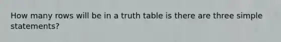 How many rows will be in a truth table is there are three simple statements?