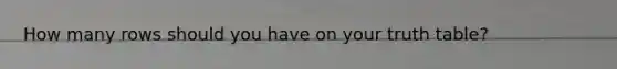 How many rows should you have on your truth table?