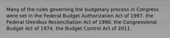 Many of the rules governing the budgetary process in Congress were set in the Federal Budget Authorization Act of 1997. the Federal Omnibus Reconciliation Act of 1990. the Congressional Budget Act of 1974. the Budget Control Act of 2011.