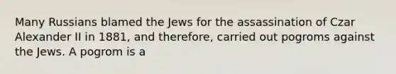 Many Russians blamed the Jews for the assassination of Czar Alexander II in 1881, and therefore, carried out pogroms against the Jews. A pogrom is a