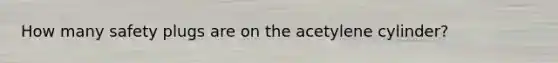 How many safety plugs are on the acetylene cylinder?