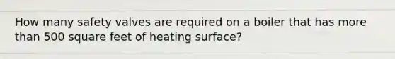 How many safety valves are required on a boiler that has more than 500 square feet of heating surface?