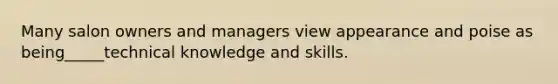 Many salon owners and managers view appearance and poise as being_____technical knowledge and skills.