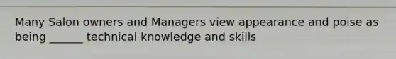 Many Salon owners and Managers view appearance and poise as being ______ technical knowledge and skills