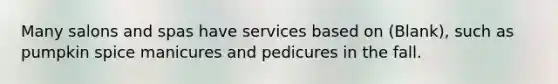 Many salons and spas have services based on (Blank), such as pumpkin spice manicures and pedicures in the fall.