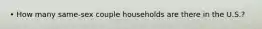 • How many same-sex couple households are there in the U.S.?