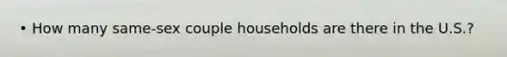 • How many same-sex couple households are there in the U.S.?