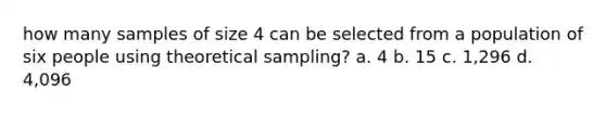 how many samples of size 4 can be selected from a population of six people using theoretical sampling? a. 4 b. 15 c. 1,296 d. 4,096