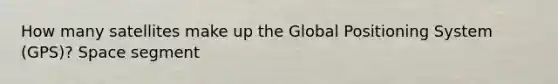 How many satellites make up the Global Positioning System (GPS)? Space segment