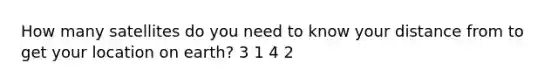 How many satellites do you need to know your distance from to get your location on earth? 3 1 4 2