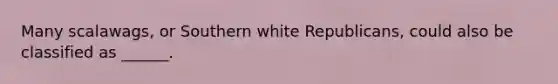 Many scalawags, or Southern white Republicans, could also be classified as ______.