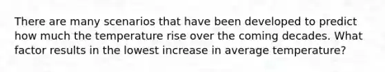 There are many scenarios that have been developed to predict how much the temperature rise over the coming decades. What factor results in the lowest increase in average temperature?