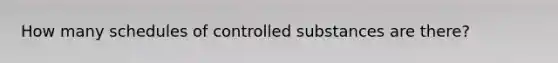 How many schedules of controlled substances are there?