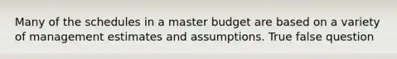 Many of the schedules in a master budget are based on a variety of management estimates and assumptions. True false question