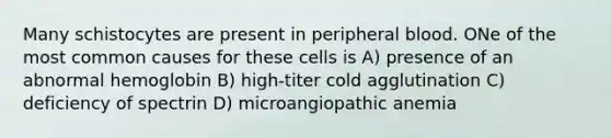 Many schistocytes are present in peripheral blood. ONe of the most common causes for these cells is A) presence of an abnormal hemoglobin B) high-titer cold agglutination C) deficiency of spectrin D) microangiopathic anemia