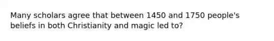 Many scholars agree that between 1450 and 1750 people's beliefs in both Christianity and magic led to?