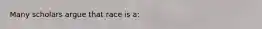 Many scholars argue that race is a: