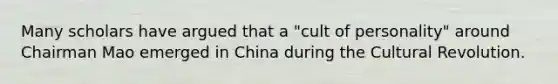 Many scholars have argued that a "cult of personality" around Chairman Mao emerged in China during the Cultural Revolution.