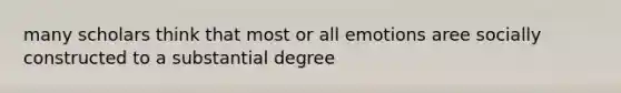 many scholars think that most or all emotions aree socially constructed to a substantial degree