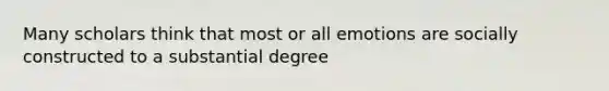 Many scholars think that most or all emotions are socially constructed to a substantial degree