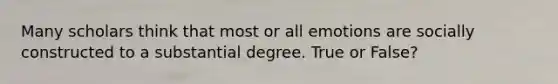 Many scholars think that most or all emotions are socially constructed to a substantial degree. True or False?