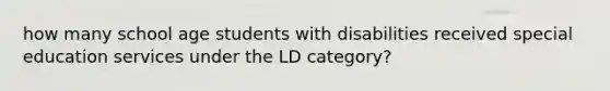 how many school age students with disabilities received special education services under the LD category?