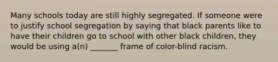 Many schools today are still highly segregated. If someone were to justify school segregation by saying that black parents like to have their children go to school with other black children, they would be using a(n) _______ frame of color-blind racism.