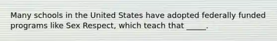 Many schools in the United States have adopted federally funded programs like Sex Respect, which teach that _____.