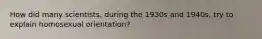 How did many scientists, during the 1930s and 1940s, try to explain homosexual orientation?