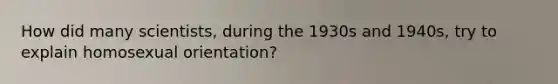 How did many scientists, during the 1930s and 1940s, try to explain homosexual orientation?