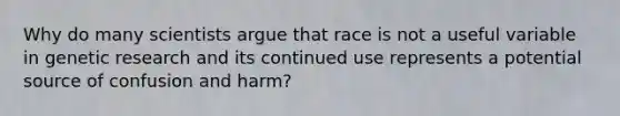 Why do many scientists argue that race is not a useful variable in genetic research and its continued use represents a potential source of confusion and harm?